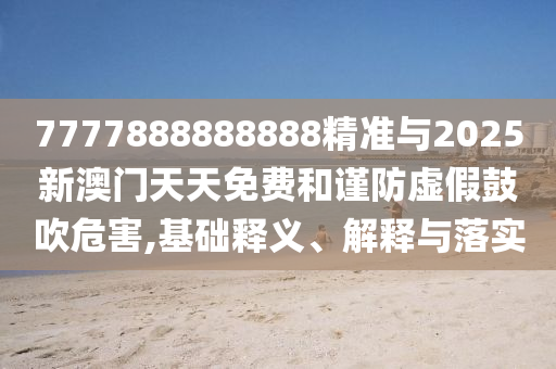 7777888888888精準與2025新澳門天天免費和謹防虛假鼓吹危害,基礎釋義、解釋與落實